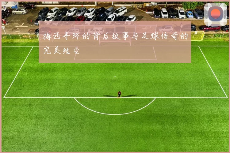 梅西手环的背后故事与足球传奇的完美结合