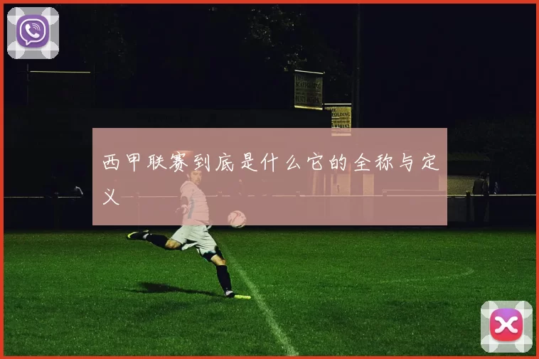西甲联赛到底是什么它的全称与定义