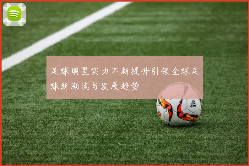 足球明星实力不断提升引领全球足球新潮流与发展趋势