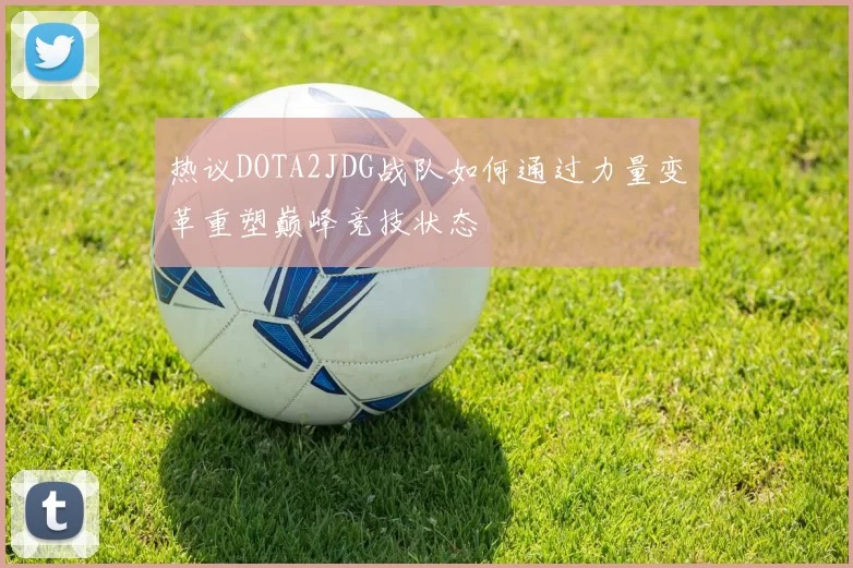 热议DOTA2JDG战队如何通过力量变革重塑巅峰竞技状态