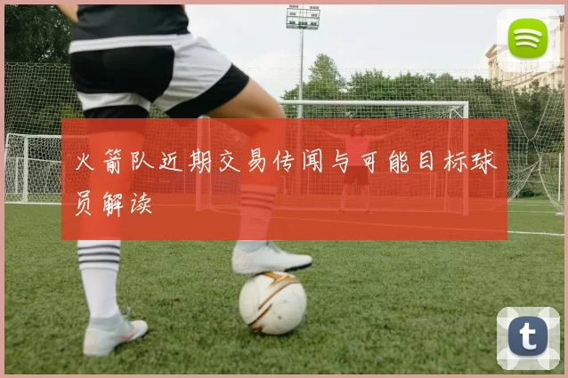 火箭队近期交易传闻与可能目标球员解读