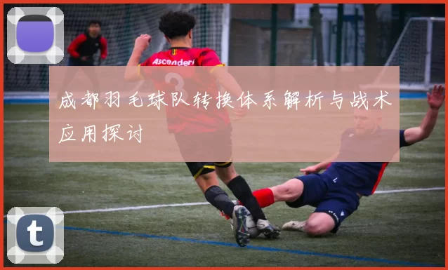 成都羽毛球队转换体系解析与战术应用探讨