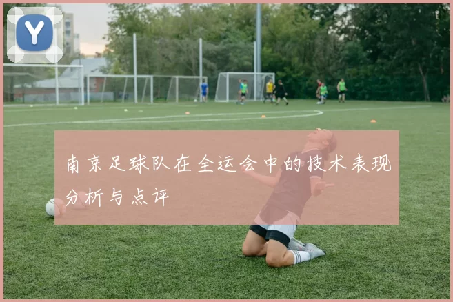 南京足球队在全运会中的技术表现分析与点评
