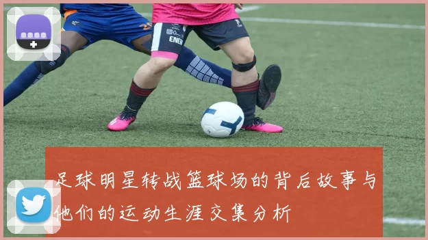 足球明星转战篮球场的背后故事与他们的运动生涯交集分析