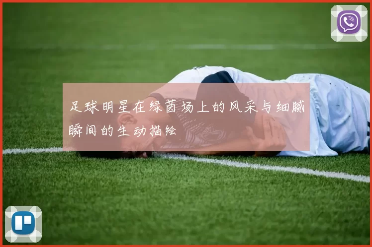 足球明星在绿茵场上的风采与细腻瞬间的生动描绘