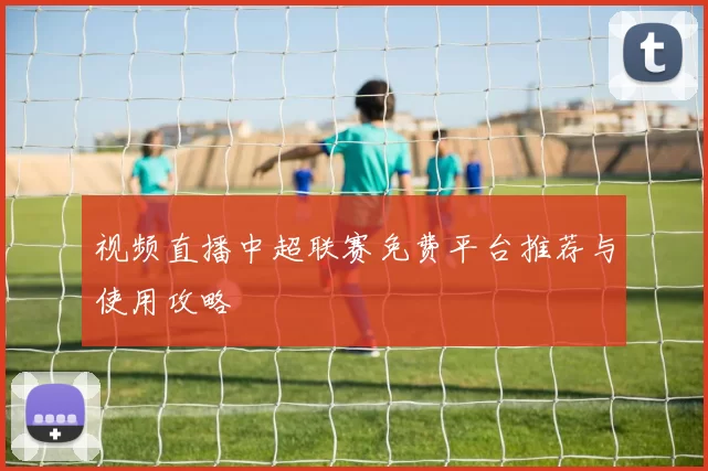 视频直播中超联赛免费平台推荐与使用攻略