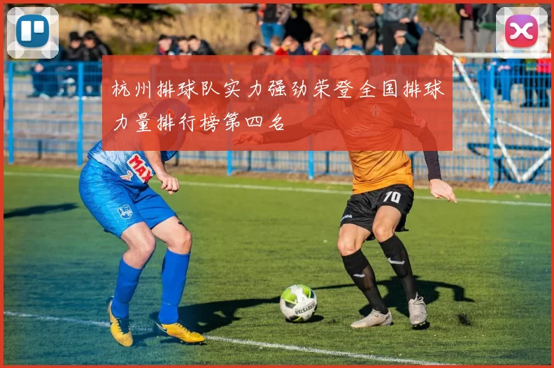 杭州排球队实力强劲荣登全国排球力量排行榜第四名