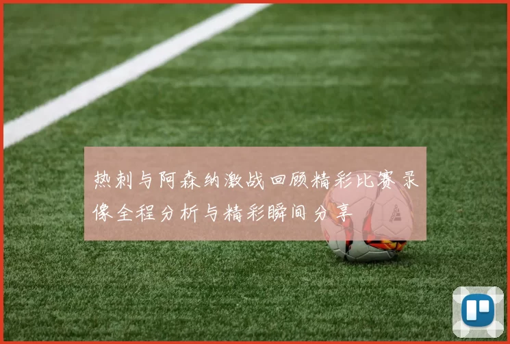 热刺与阿森纳激战回顾精彩比赛录像全程分析与精彩瞬间分享