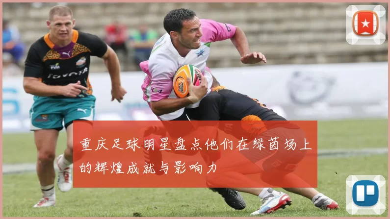 重庆足球明星盘点他们在绿茵场上的辉煌成就与影响力