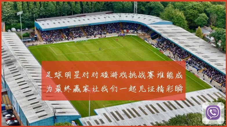 足球明星对对碰游戏挑战赛谁能成为最终赢家让我们一起见证精彩瞬间