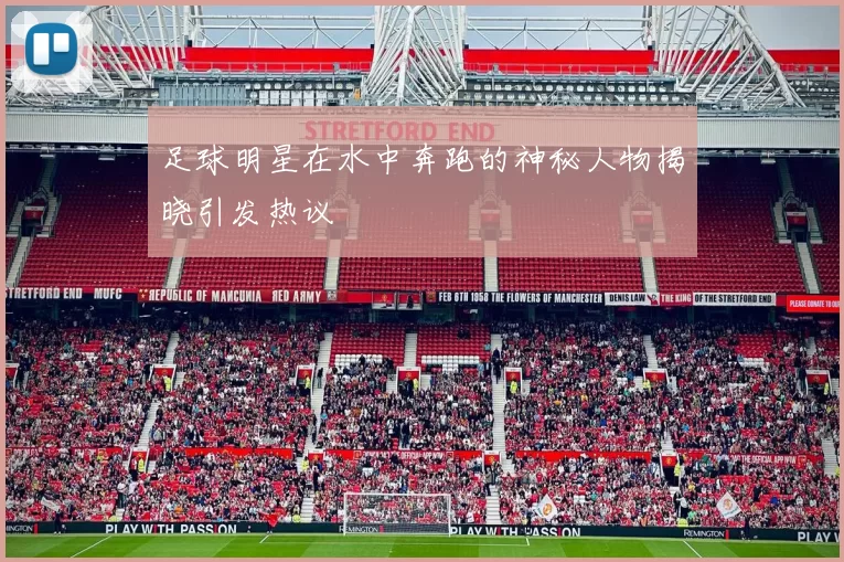 足球明星在水中奔跑的神秘人物揭晓引发热议