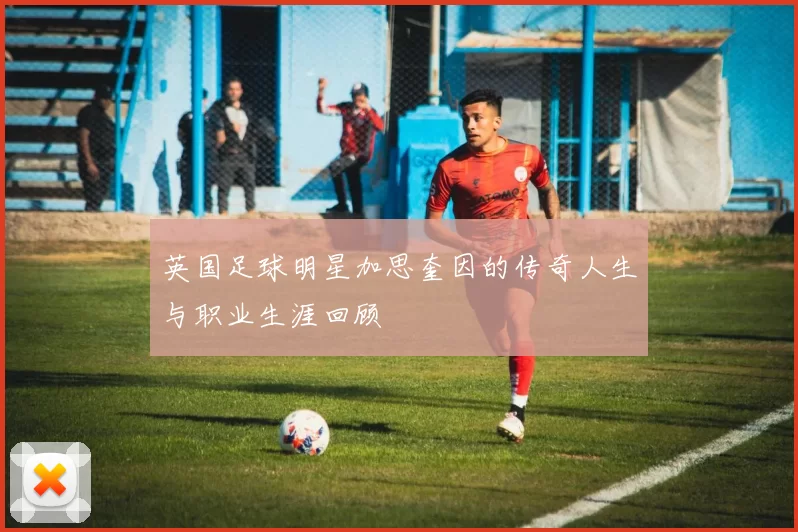 英国足球明星加思奎因的传奇人生与职业生涯回顾