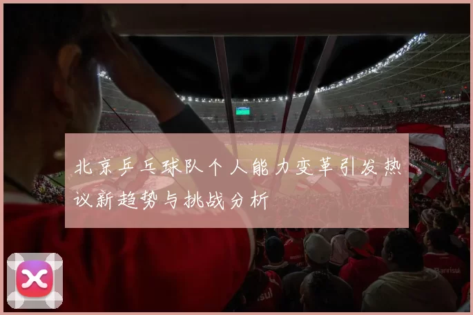 北京乒乓球队个人能力变革引发热议新趋势与挑战分析
