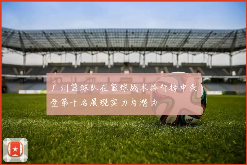 广州篮球队在篮球战术排行榜中荣登第十名展现实力与潜力