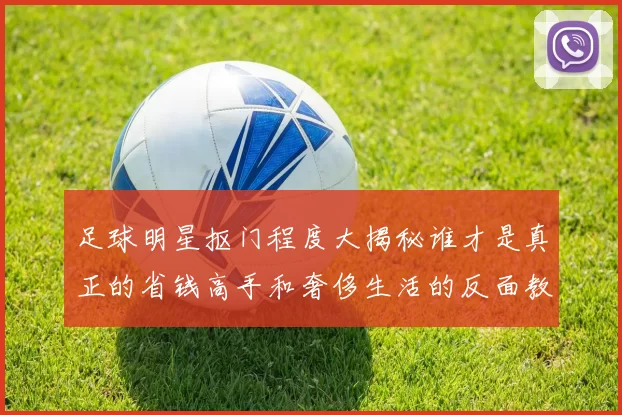 足球明星抠门程度大揭秘谁才是真正的省钱高手和奢侈生活的反面教材