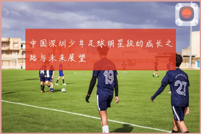 中国深圳少年足球明星段的成长之路与未来展望