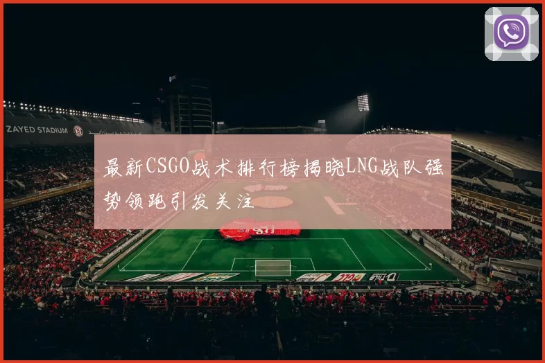最新CSGO战术排行榜揭晓LNG战队强势领跑引发关注
