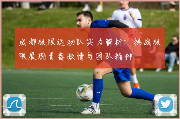 成都极限运动队实力解析：挑战极限展现青春激情与团队精神
