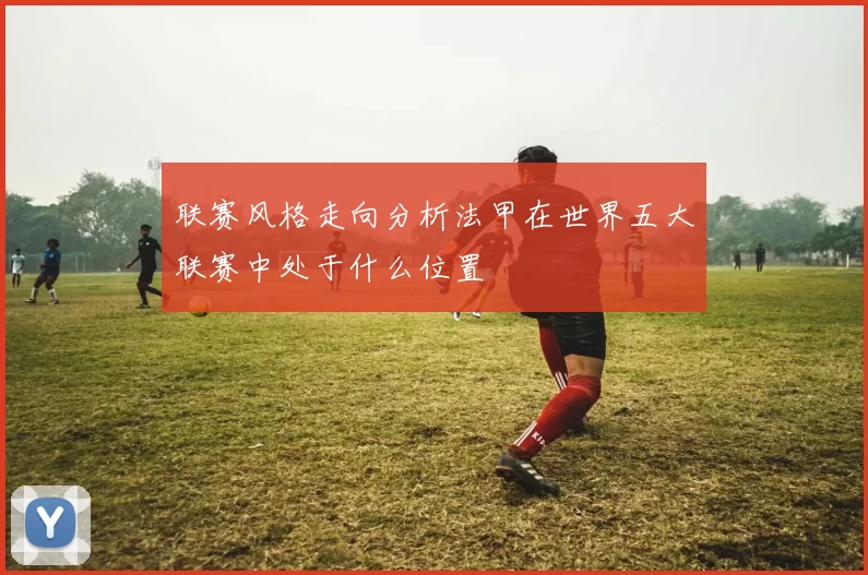 联赛风格走向分析法甲在世界五大联赛中处于什么位置