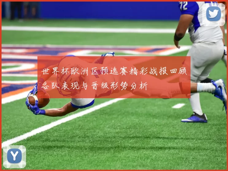 世界杯欧洲区预选赛精彩战报回顾各队表现与晋级形势分析