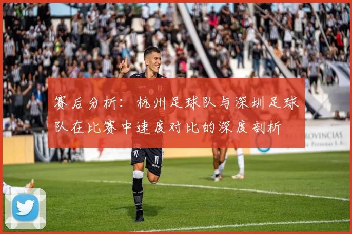 赛后分析：杭州足球队与深圳足球队在比赛中速度对比的深度剖析