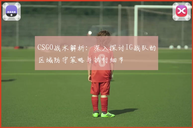 CSGO战术解析：深入探讨IG战队的区域防守策略与执行细节
