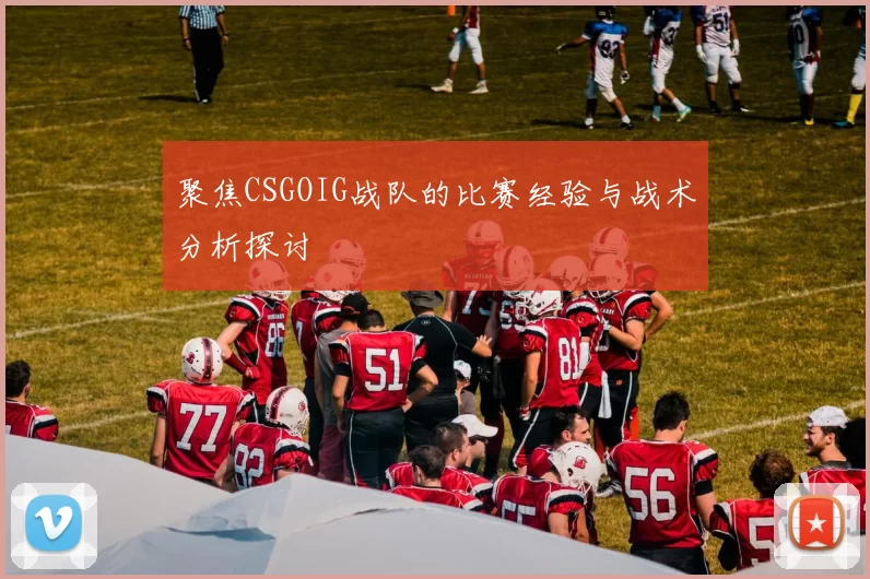 聚焦CSGOIG战队的比赛经验与战术分析探讨