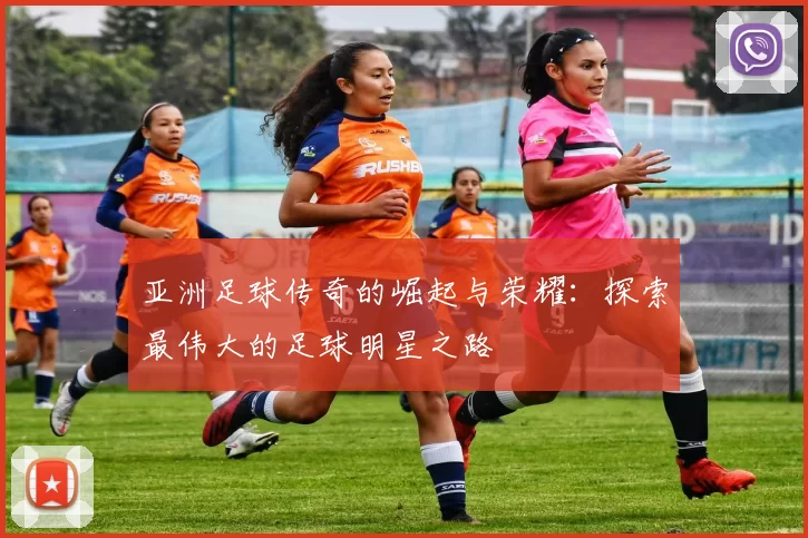 亚洲足球传奇的崛起与荣耀：探索最伟大的足球明星之路