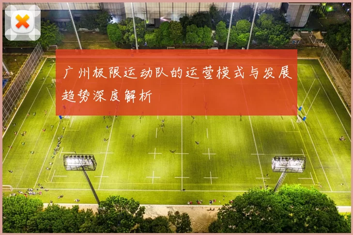 广州极限运动队的运营模式与发展趋势深度解析
