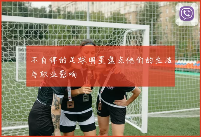不自律的足球明星盘点他们的生活与职业影响