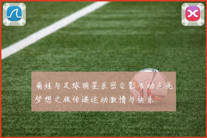 萌娃与足球明星亲密合影活动点亮梦想之旅传递运动激情与快乐