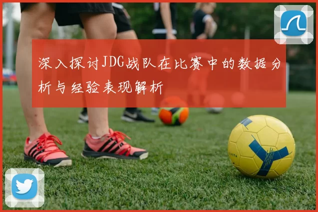 深入探讨JDG战队在比赛中的数据分析与经验表现解析