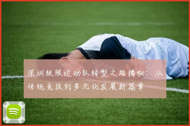 深圳极限运动队转型之路揭秘：从传统竞技到多元化发展新篇章