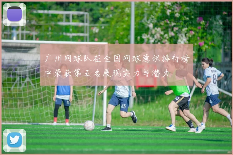 广州网球队在全国网球意识排行榜中荣获第五名展现实力与潜力