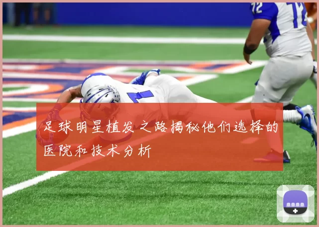 足球明星植发之路揭秘他们选择的医院和技术分析