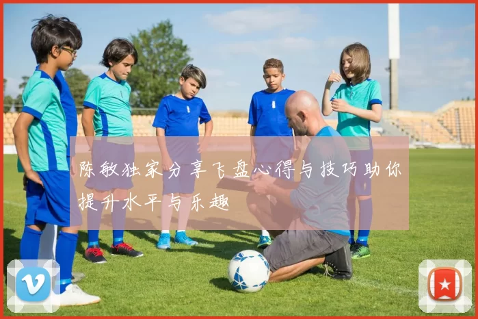 陈敏独家分享飞盘心得与技巧助你提升水平与乐趣