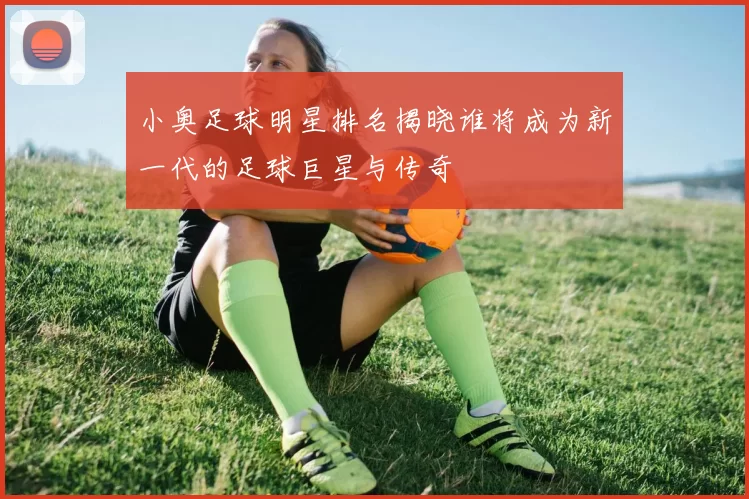 小奥足球明星排名揭晓谁将成为新一代的足球巨星与传奇