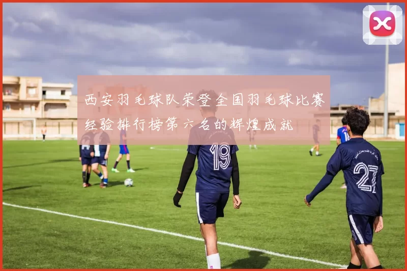 西安羽毛球队荣登全国羽毛球比赛经验排行榜第六名的辉煌成就