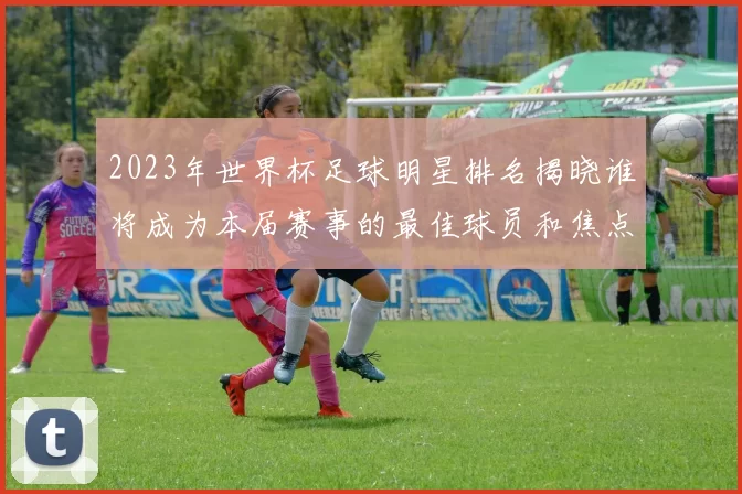 2023年世界杯足球明星排名揭晓谁将成为本届赛事的最佳球员和焦点人物