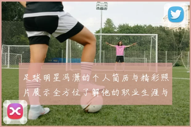 足球明星冯潇的个人简历与精彩照片展示全方位了解他的职业生涯与成就