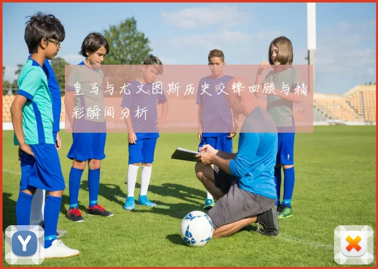 皇马与尤文图斯历史交锋回顾与精彩瞬间分析