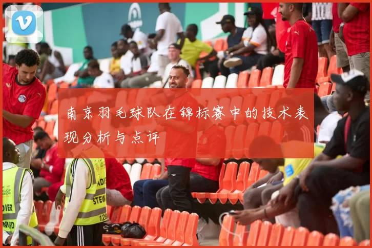 南京羽毛球队在锦标赛中的技术表现分析与点评