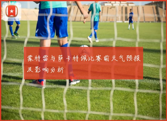 蒙特雷与萨卡特佩比赛前天气预报及影响分析