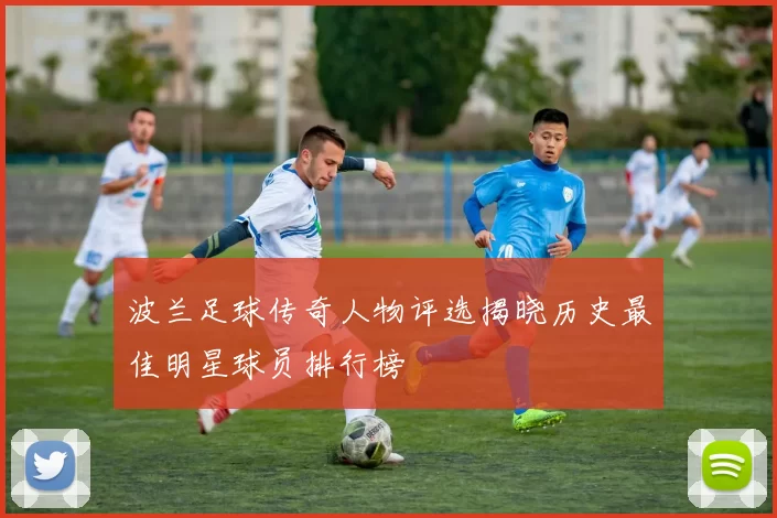 波兰足球传奇人物评选揭晓历史最佳明星球员排行榜