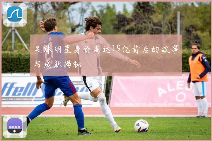 足球明星身价高达19亿背后的故事与成就揭秘