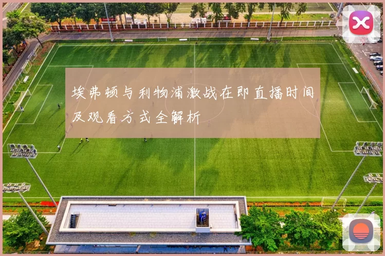 埃弗顿与利物浦激战在即直播时间及观看方式全解析