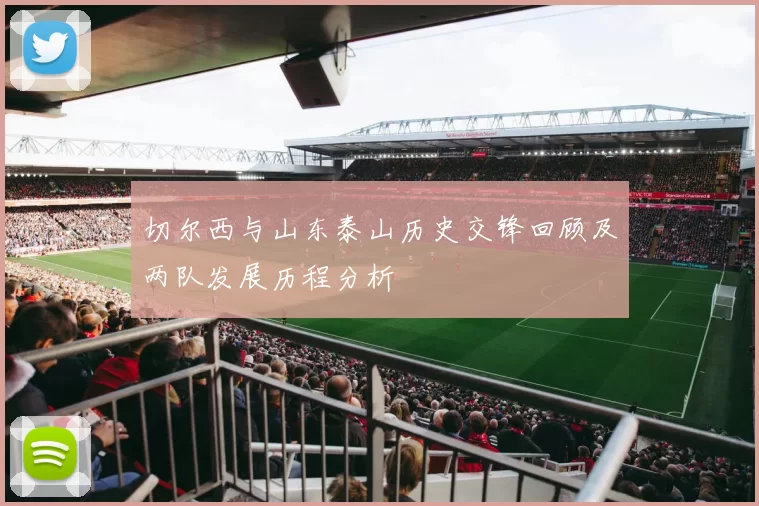 切尔西与山东泰山历史交锋回顾及两队发展历程分析