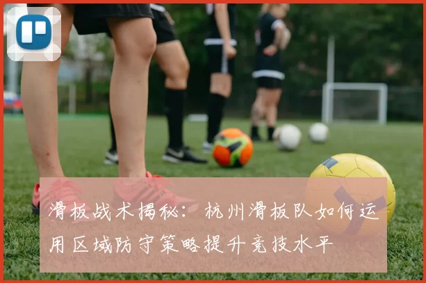 滑板战术揭秘：杭州滑板队如何运用区域防守策略提升竞技水平