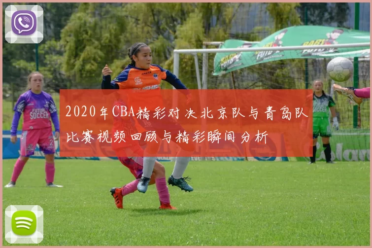 2020年CBA精彩对决北京队与青岛队比赛视频回顾与精彩瞬间分析