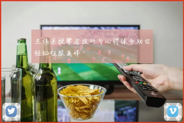 王伟亲授攀岩技巧与心得体会助你轻松征服高峰